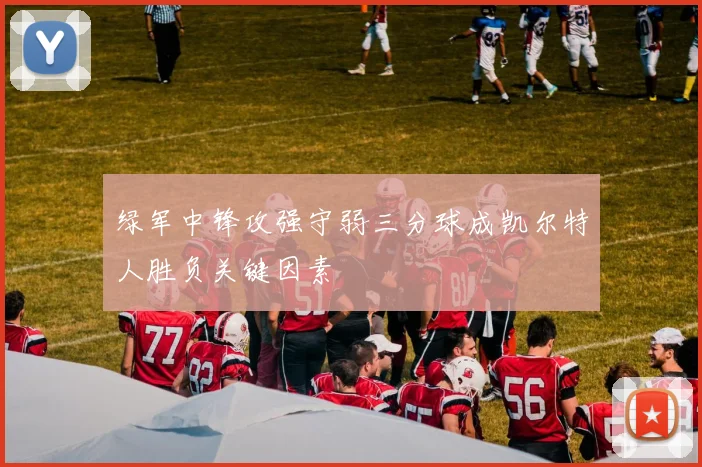 绿军中锋攻强守弱三分球成凯尔特人胜负关键因素